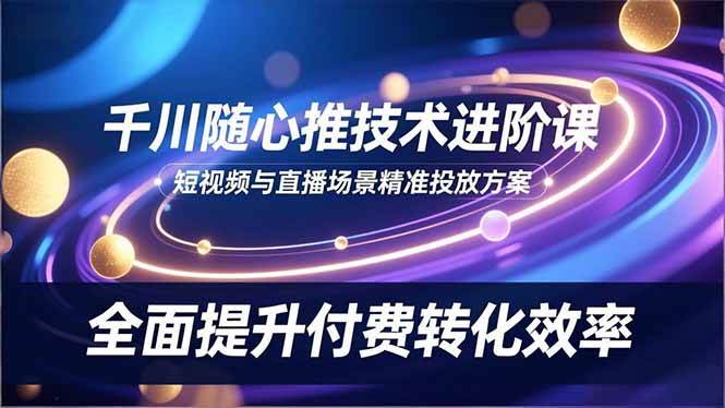 （16688期）千川随心推技术进阶课，短视频与直播场景精准投放方案，全面提升付费转化效率-梦帆创业网