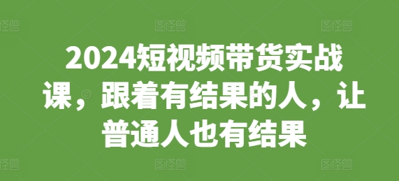 2024短视频带货实战课，跟着有结果的人，让普通人也有结果-梦帆创业网