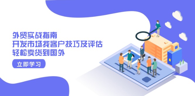（13987期）外贸实战指南：开发市场找客户技巧及评估，轻松卖货到国外-梦帆创业网