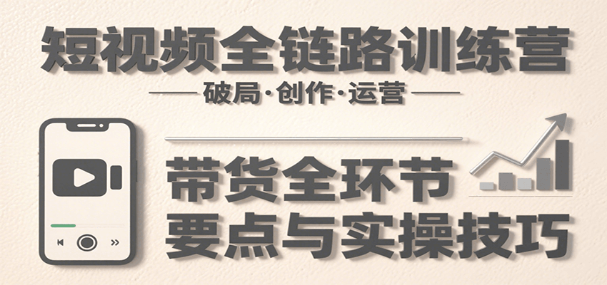 短视频全链路训练营：含破局、创作、运营、带货等多方面，详解各环节要点与实操技巧-梦帆创业网