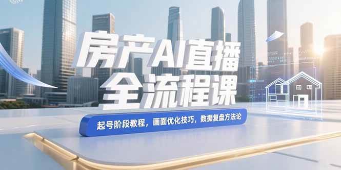 （15363期）房产AI直播全流程课，起号阶段教程，画面优化技巧，数据复盘方法论-梦帆创业网