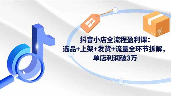 (16593期)抖音小店全流程盈利课:选品+上架+发货+流量全环节拆解,单店利润破3万-梦帆创业网