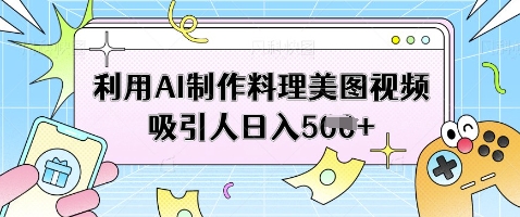 利用AI制作料理美图视频吸引人日入5张-梦帆创业网