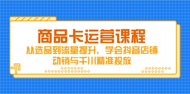 商品卡运营课程，从选品到流量提升，学会抖音店铺动销与千川精准投放-梦帆创业网