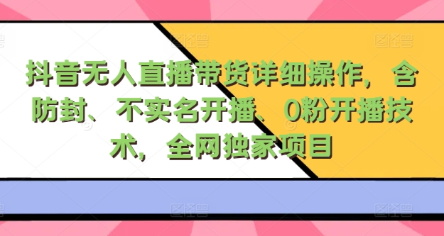 抖音无人直播带货详细操作，含防封、不实名开播、0粉开播技术，全网独家项目，24小时必出单-梦帆创业网