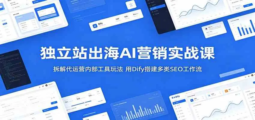 独立站出海AI营销实战课：拆解代运营内部工具玩法，用Dify搭建多类SEO工作流-梦帆创业网