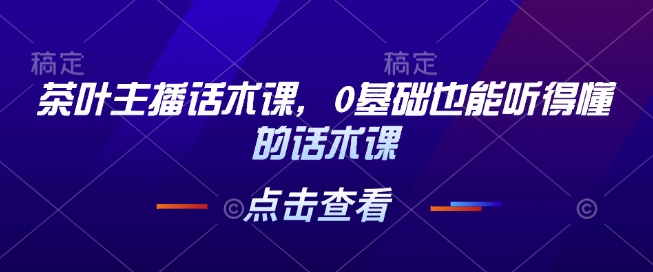 茶叶主播话术课，0基础也能听得懂的话术课-梦帆创业网