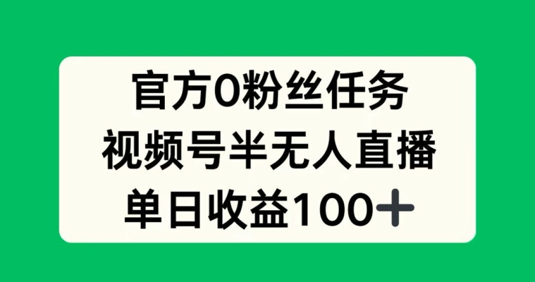 官方0粉丝任务，视频号半无人直播，单日收入100+-梦帆创业网