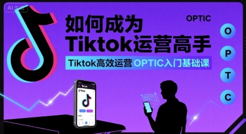 如何成为Tiktok运营高手，Tiktok高效运营OPTIC入门基础课-梦帆创业网