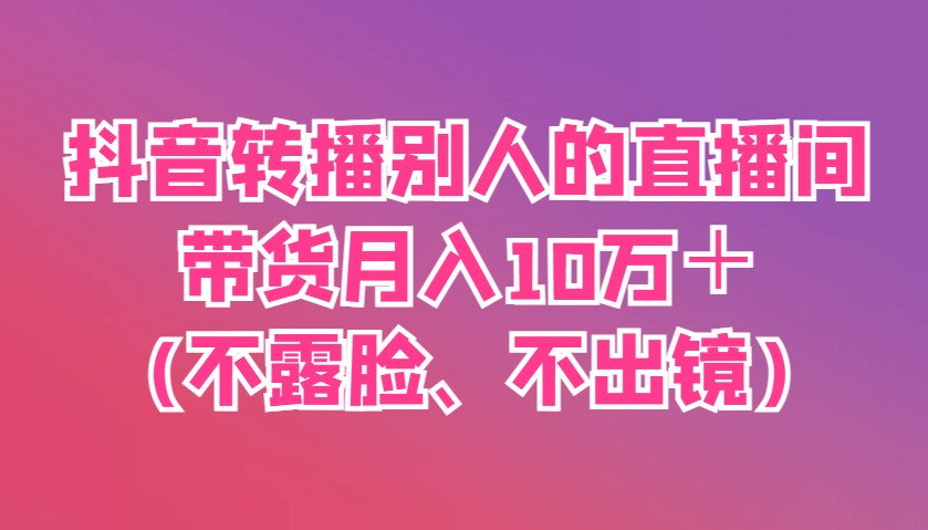 抖音转播别人的直播间带货月入10万＋(不露脸、不出镜)-梦帆创业网