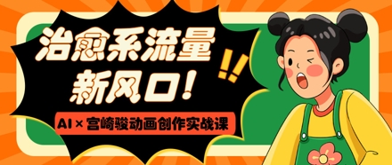 治愈系流量新风口，AI+宫崎骏动画创作实战课，从0到1打造爆款视频-梦帆创业网