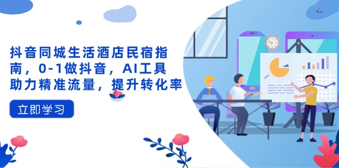 抖音同城生活酒店民宿指南，0-1做抖音，AI工具助力精准流量，提升转化率-梦帆创业网