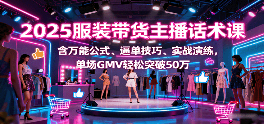 2025服装带货主播话术课，含万能公式、逼单技巧、实战演练，单场GMV轻松突破50万-梦帆创业网