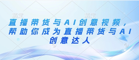 直播带货与AI创意视频，帮助你成为直播带货与AI创意达人-梦帆创业网