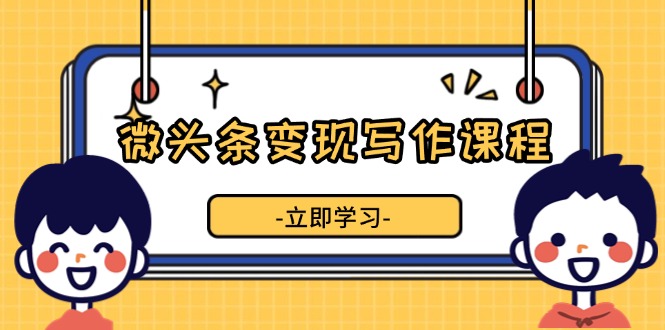 （13766期）微头条变现写作课程，掌握流量变现技巧，提升微头条质量，实现收益增长-梦帆创业网