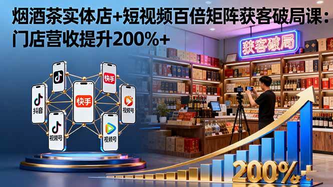 （16272期）烟酒茶实体店+短视频百倍矩阵获客破局课：门店营收提升200%+-梦帆创业网