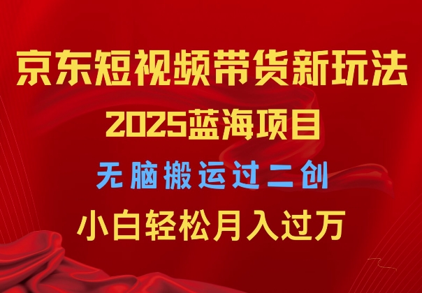 2025京东短视频带货新玩法，无脑搬运过二创，小白轻松月入过W-梦帆创业网