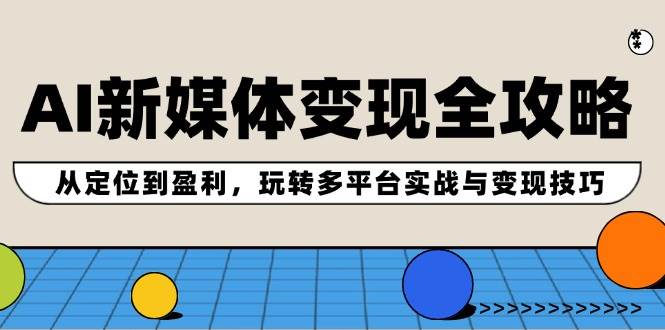 AI新媒体变现全攻略：从定位到盈利，玩转多平台实战与变现技巧-梦帆创业网
