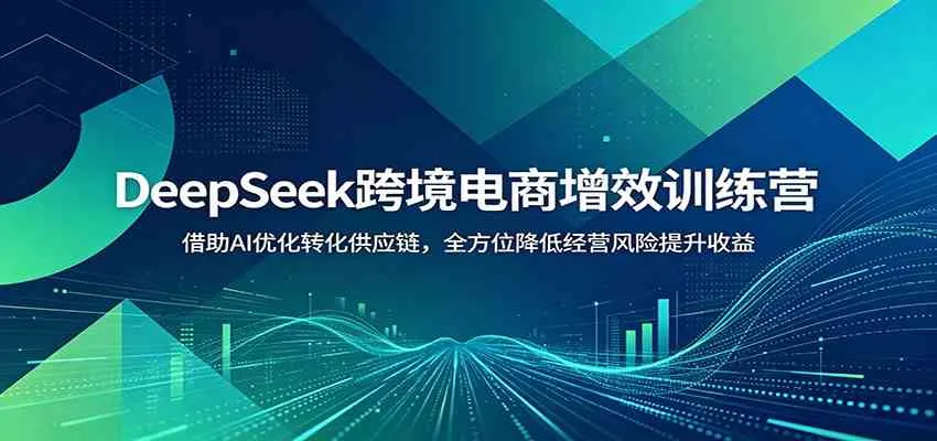 DeepSeek跨境电商增效训练营：借助AI优化转化供应链，全方位降低经营风险提升收益-梦帆创业网