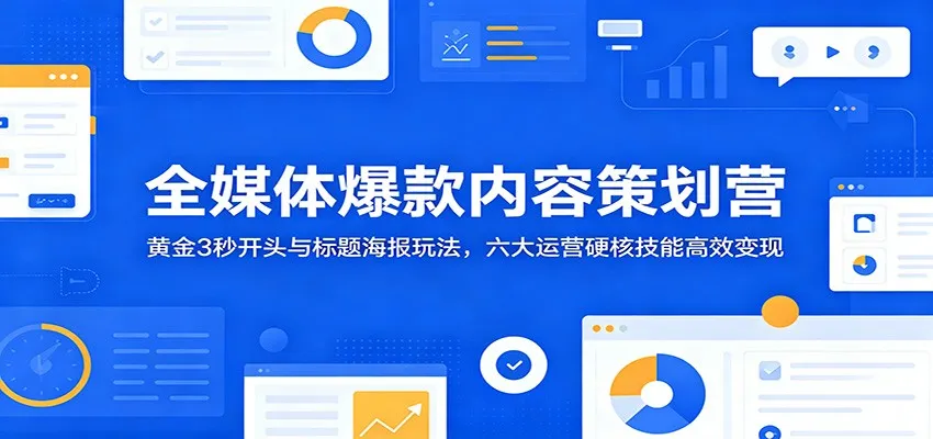 全媒体爆款内容策划营：黄金3秒开头与标题海报玩法，六大运营硬核技能高效变现-梦帆创业网