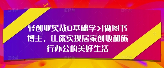 轻创业实战0基础学习做图书博主，让你实现居家创收和旅行办公的美好生活-梦帆创业网