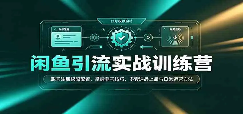 闲鱼引流实战训练营：账号注册权限配置，掌握养号技巧，多套选品上品与日常运营方法-梦帆创业网