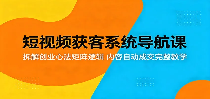 短视频获客系统导航课：拆解创业心法矩阵逻辑，内容自动成交完整教学-梦帆创业网