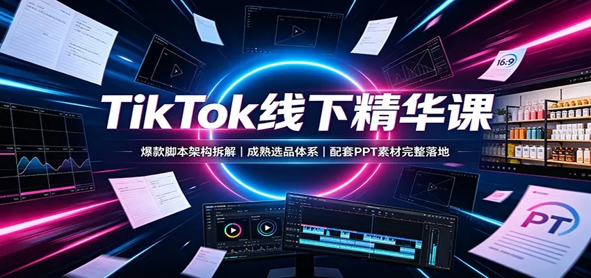 TikTok线下精华课：爆款脚本架构拆解，成熟选品体系，配套PPT素材完整落地-梦帆创业网