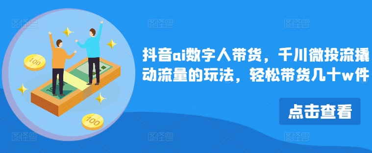 抖音ai数字人带货，千川微投流撬动流量的玩法，轻松带货几十w件-梦帆创业网