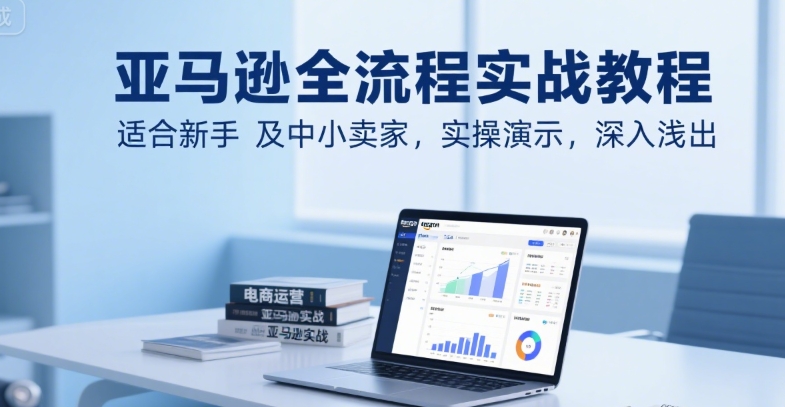 亚马逊全流程实战教程，适合新手及中小卖家，实操演示，深入浅出-梦帆创业网