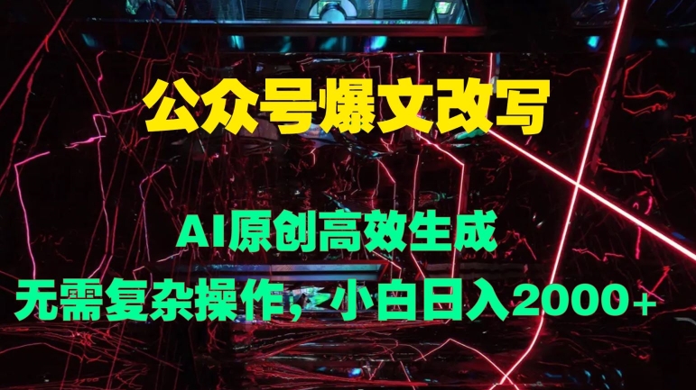 公众号爆文改写 AI原创高效生成，无需复杂操作，小白日入几张-梦帆创业网