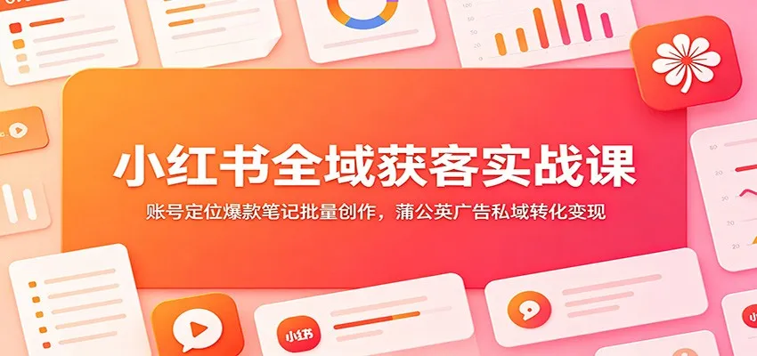 小红书全域获客实战课：账号定位爆款笔记批量创作，蒲公英广告私域转化变现-梦帆创业网