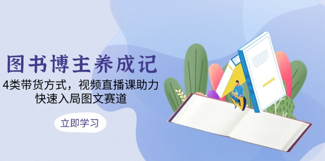 （13755期）图书博主养成记：4类带货方式，视频直播课助力，快速入局图文赛道-梦帆创业网