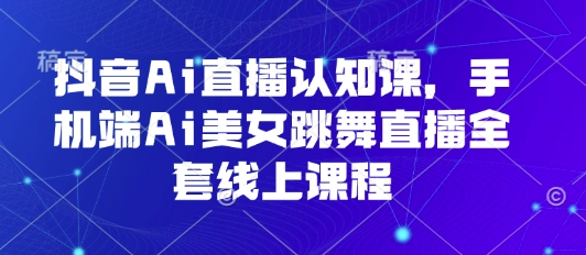 抖音Ai直播认知课，手机端Ai美女跳舞直播全套线上课程-梦帆创业网