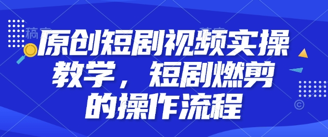 原创短剧视频实操教学，短剧燃剪的操作流程-梦帆创业网