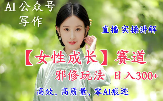 AI写作【女性成长】赛道内容邪修玩法，日入5张+，直播落地实操讲解-梦帆创业网