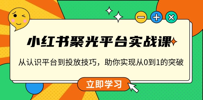 （13775期）小红书 聚光平台实战课，从认识平台到投放技巧，助你实现从0到1的突破-梦帆创业网
