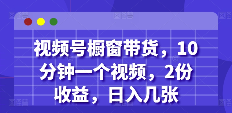 视频号橱窗带货，10分钟一个视频，2份收益，日入几张-梦帆创业网