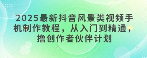 2025最新抖音风景类视频手机制作教程，从入门到精通，撸创作者伙伴计划-梦帆创业网