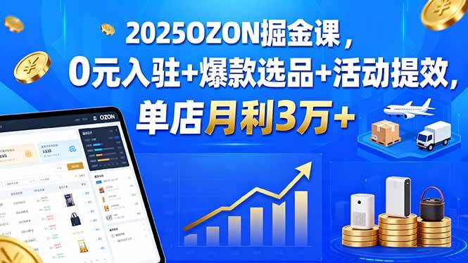 （15999期）2025OZON掘金课，0元入驻+爆款选品+活动提效，单店月利3万+-梦帆创业网