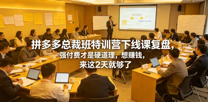 拼多多总裁班特训营下线课复盘，强付费才是硬道理，想賺钱，来这2天就够了-梦帆创业网