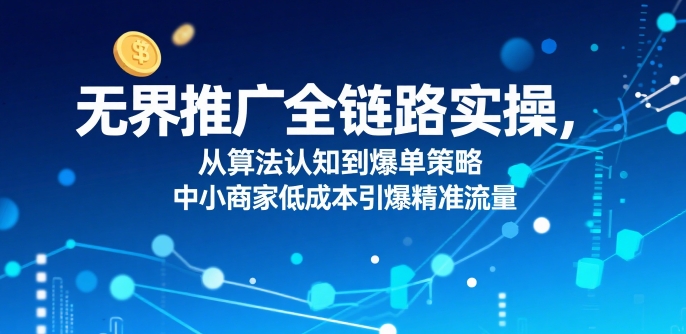 无界推广全链路实操，从算法认知到爆单策略，中小商家低成本引爆精准流量-梦帆创业网