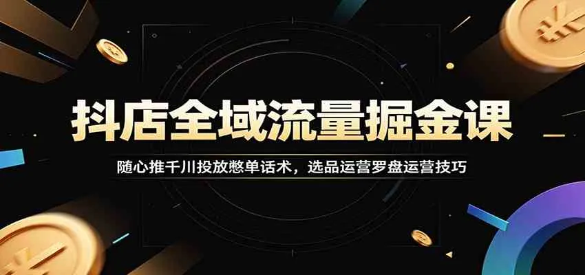 抖店全域流量掘金课：随心推千川投放憋单话术，选品运营罗盘运营技巧-梦帆创业网