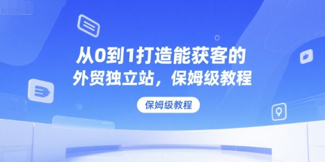 从0到1打造能获客的外贸独立站，保姆级教程-梦帆创业网