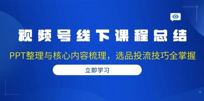 （13743期）视频号线下课程总结：PPT整理与核心内容梳理，选品投流技巧全掌握-梦帆创业网