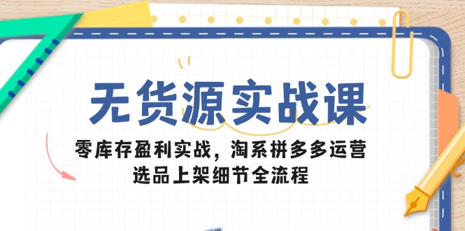 无货源实战课：零库存盈利实战，淘系拼多多运营，选品上架细节全流程-梦帆创业网
