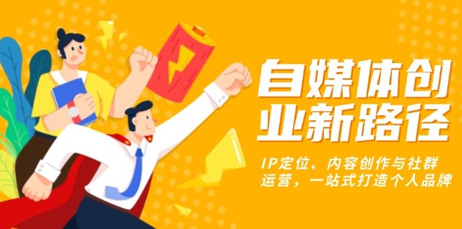 （13511期）自媒体创业新路径：IP定位、内容创作与社群运营，一站式打造个人品牌-梦帆创业网