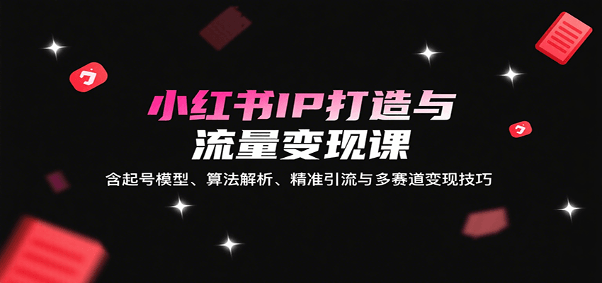 小红书IP打造与流量变现课：含起号模型、算法解析、精准引流与多赛道变现技巧-梦帆创业网