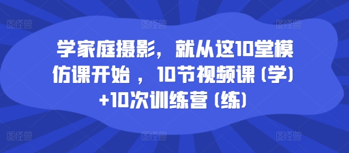 学家庭摄影，就从这10堂模仿课开始 ，10节视频课(学)+10次训练营(练)-梦帆创业网