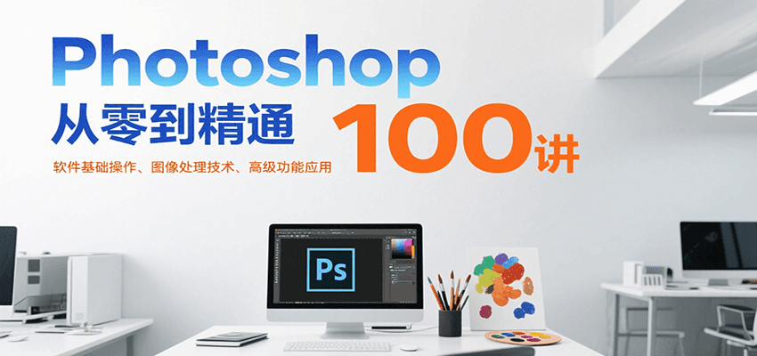 Photoshop从零到精通100讲：软件基础操作、图像处理技术、高级功能应用-梦帆创业网